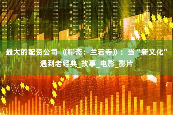 最大的配资公司 《聊斋：兰若寺》：当“新文化”遇到老经典_故事_电影_影片