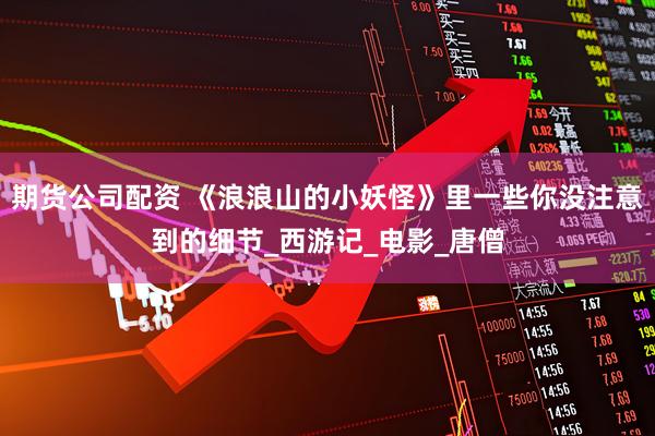 期货公司配资 《浪浪山的小妖怪》里一些你没注意到的细节_西游记_电影_唐僧