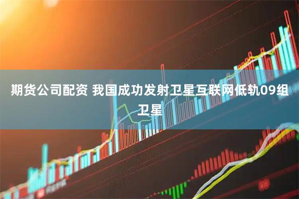 期货公司配资 我国成功发射卫星互联网低轨09组卫星