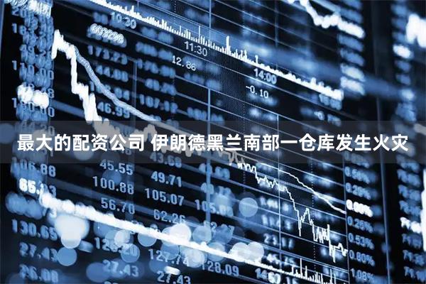最大的配资公司 伊朗德黑兰南部一仓库发生火灾
