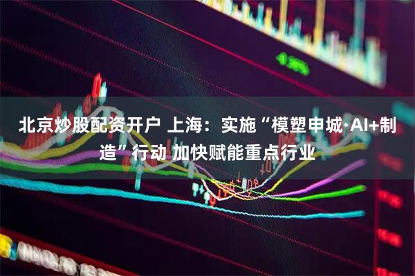 北京炒股配资开户 上海：实施“模塑申城·AI+制造”行动 加快赋能重点行业