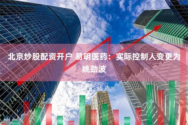 北京炒股配资开户 易明医药：实际控制人变更为姚劲波