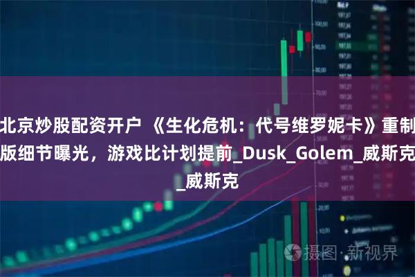 北京炒股配资开户 《生化危机：代号维罗妮卡》重制版细节曝光，游戏比计划提前_Dusk_Golem_威斯克