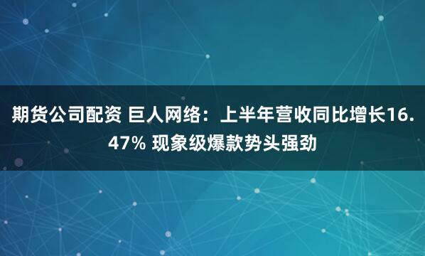 期货公司配资 巨人网络：上半年营收同比增长16.47% 现象级爆款势头强劲