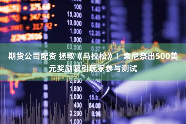 期货公司配资 拯救《马拉松》！索尼祭出500美元奖励吸引玩家参与测试