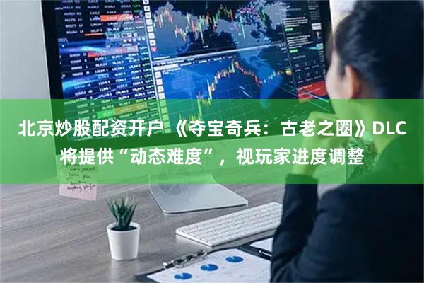 北京炒股配资开户 《夺宝奇兵：古老之圈》DLC将提供“动态难度”，视玩家进度调整