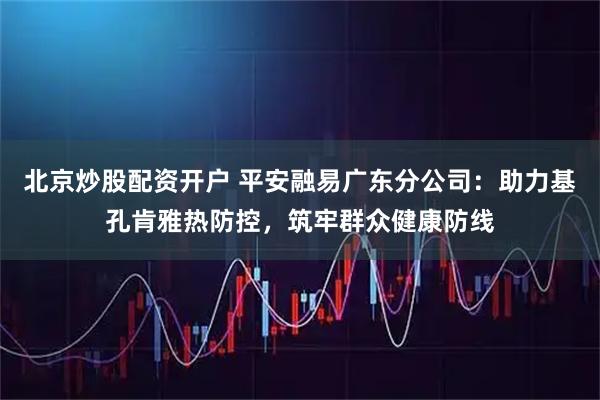 北京炒股配资开户 平安融易广东分公司：助力基孔肯雅热防控，筑牢群众健康防线