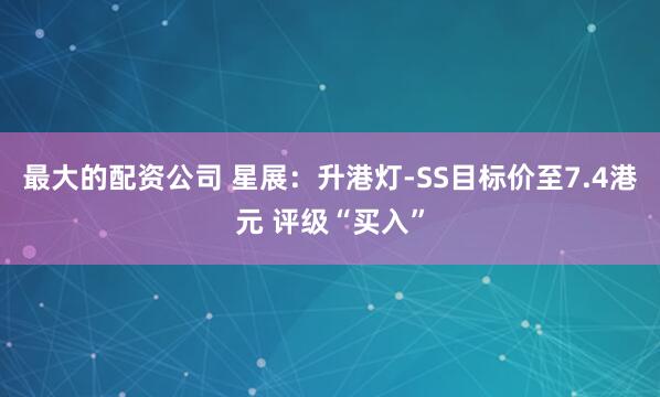 最大的配资公司 星展：升港灯-SS目标价至7.4港元 评级“买入”