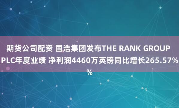 期货公司配资 国浩集团发布THE RANK GROUP PLC年度业绩 净利润4460万英镑同比增长265.57%
