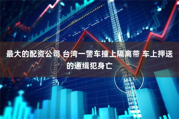 最大的配资公司 台湾一警车撞上隔离带 车上押送的通缉犯身亡