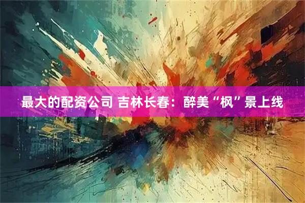 最大的配资公司 吉林长春:醉美“枫”景上线