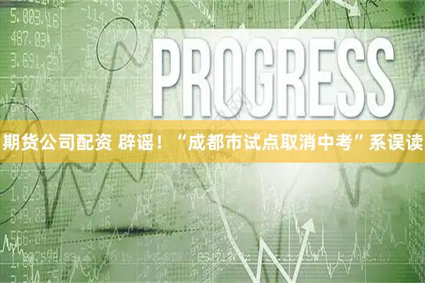 期货公司配资 辟谣!“成都市试点取消中考”系误读