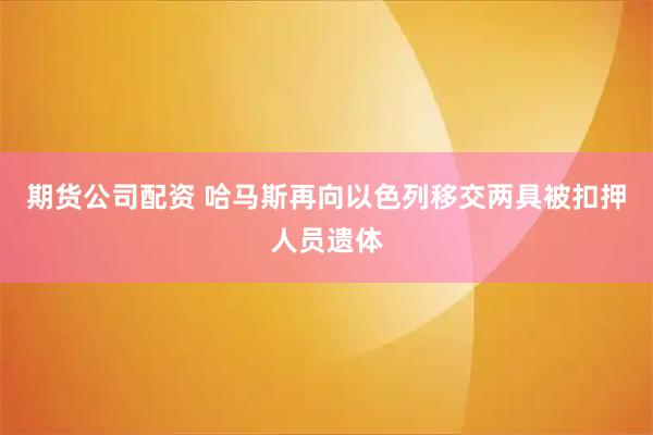 期货公司配资 哈马斯再向以色列移交两具被扣押人员遗体