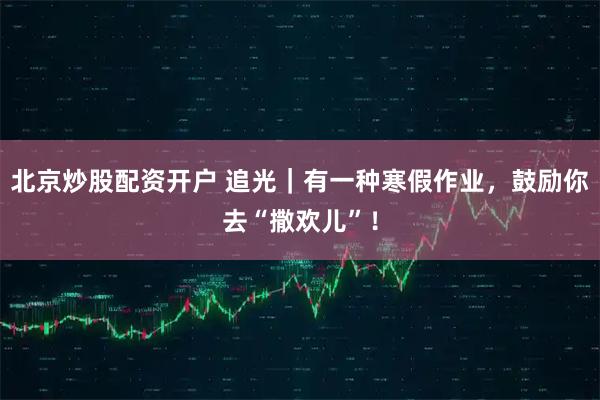 北京炒股配资开户 追光｜有一种寒假作业，鼓励你去“撒欢儿”！