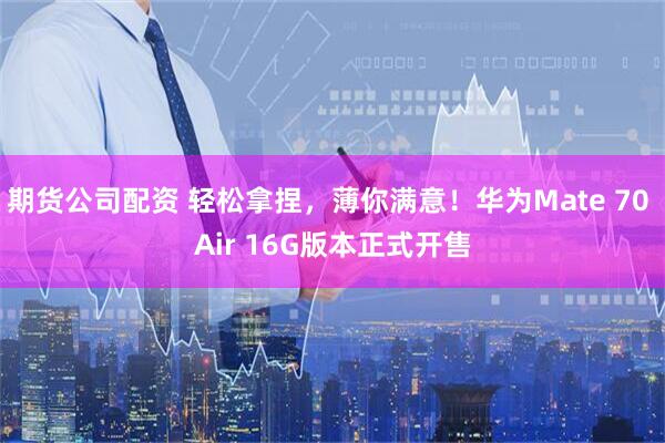 期货公司配资 轻松拿捏，薄你满意！华为Mate 70 Air 16G版本正式开售