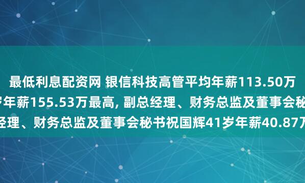 最低利息配资网 银信科技高管平均年薪113.50万: 副总经理钟瑞聪41岁年薪155.53万最高, 副总经理、财务总监及董事会秘书祝国辉41岁年薪40.87万最低