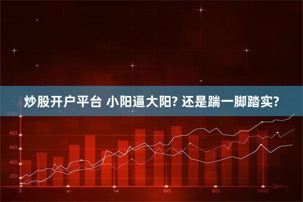 炒股开户平台 小阳逼大阳? 还是踹一脚踏实?