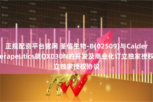 正规配资平台官网 荃信生物-B(02509)与Caldera Therapeutics就QX030N的开发及商业化订立独家授权协议