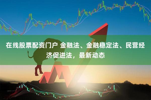 在线股票配资门户 金融法、金融稳定法、民营经济促进法，最新动态
