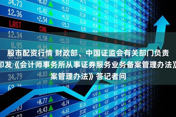 股市配资行情 财政部、中国证监会有关部门负责人就修订印发《会计师事务所从事证券服务业务备案管理办法》答记者问