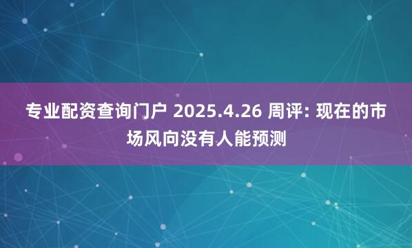 专业配资查询门户 2025.4.26 周评: 现在的市场风向没有人能预测