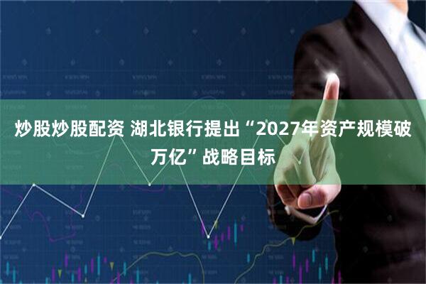 炒股炒股配资 湖北银行提出“2027年资产规模破万亿”战略目标