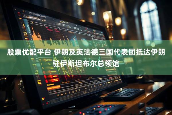 股票优配平台 伊朗及英法德三国代表团抵达伊朗驻伊斯坦布尔总领馆