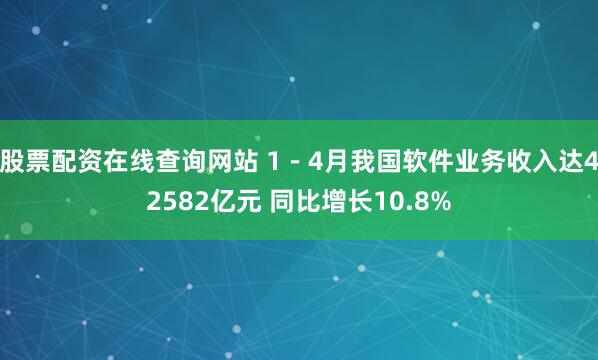 股票配资在线查询网站 1－4月我国软件业务收入达42582亿元 同比增长10.8%