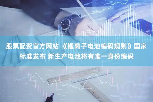 股票配资官方网站 《锂离子电池编码规则》国家标准发布 新生产电池将有唯一身份编码