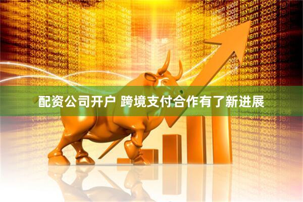 配资公司开户 跨境支付合作有了新进展
