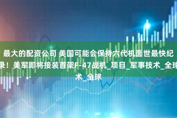 最大的配资公司 美国可能会保持六代机面世最快纪录！美军即将接装首架F-47战机_项目_军事技术_全球