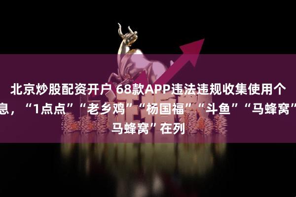 北京炒股配资开户 68款APP违法违规收集使用个人信息，“1点点”“老乡鸡”“杨国福”“斗鱼”“马蜂窝”在列
