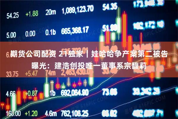 期货公司配资 21独家｜娃哈哈争产案第二被告曝光：建浩创投唯一董事系宗馥莉