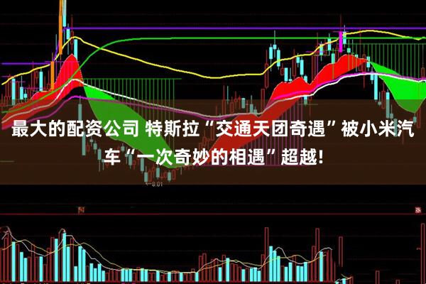 最大的配资公司 特斯拉“交通天团奇遇”被小米汽车“一次奇妙的相遇”超越!
