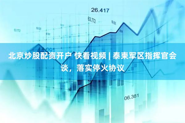 北京炒股配资开户 快看视频 | 泰柬军区指挥官会谈，落实停火协议