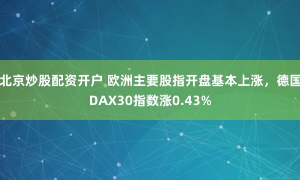 北京炒股配资开户 欧洲主要股指开盘基本上涨，德国DAX30指数涨0.43%