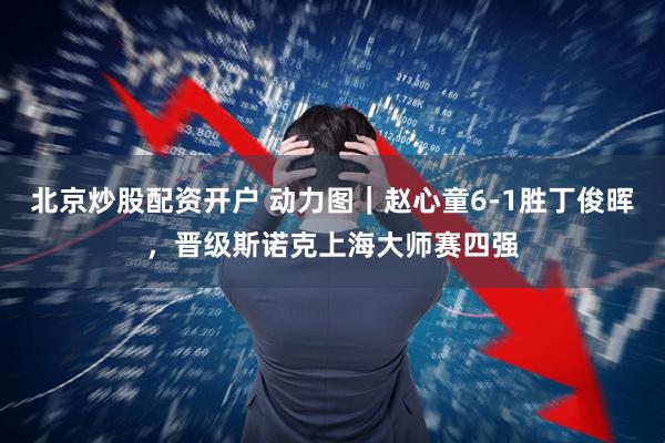 北京炒股配资开户 动力图｜赵心童6-1胜丁俊晖，晋级斯诺克上海大师赛四强