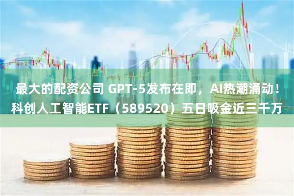 最大的配资公司 GPT-5发布在即，AI热潮涌动！科创人工智能ETF（589520）五日吸金近三千万