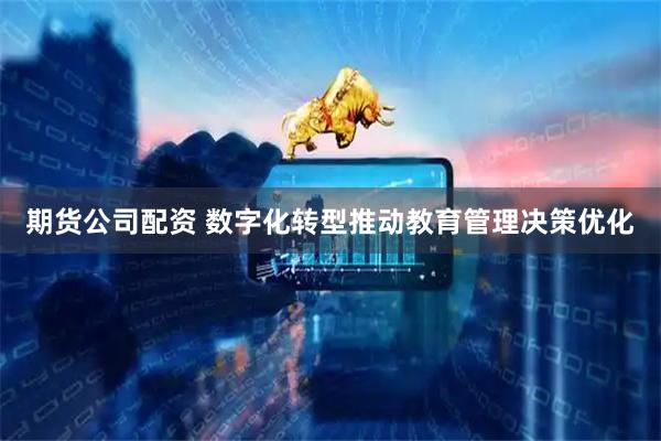 期货公司配资 数字化转型推动教育管理决策优化
