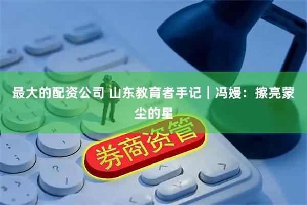 最大的配资公司 山东教育者手记｜冯嫚：擦亮蒙尘的星