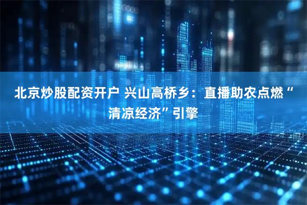 北京炒股配资开户 兴山高桥乡：直播助农点燃“清凉经济”引擎