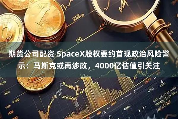 期货公司配资 SpaceX股权要约首现政治风险警示：马斯克或再涉政，4000亿估值引关注