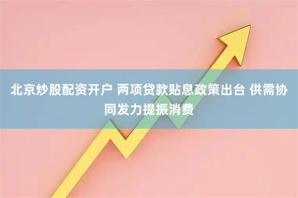 北京炒股配资开户 两项贷款贴息政策出台 供需协同发力提振消费