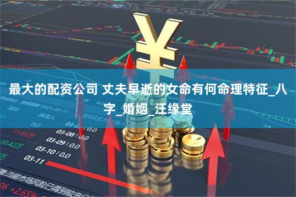 最大的配资公司 丈夫早逝的女命有何命理特征_八字_婚姻_汪缘堂