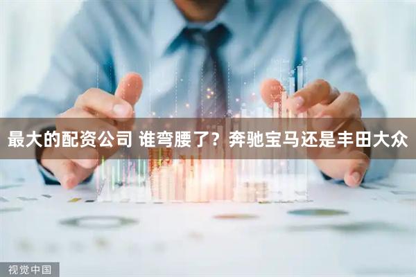 最大的配资公司 谁弯腰了？奔驰宝马还是丰田大众