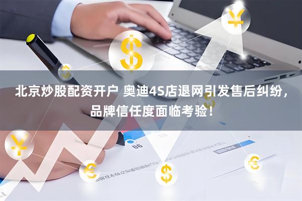 北京炒股配资开户 奥迪4S店退网引发售后纠纷，品牌信任度面临考验！