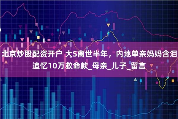 北京炒股配资开户 大S离世半年，内地单亲妈妈含泪追忆10万救命款_母亲_儿子_留言