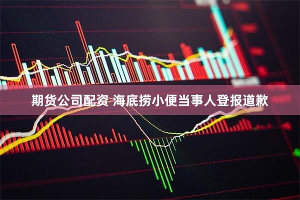 期货公司配资 海底捞小便当事人登报道歉