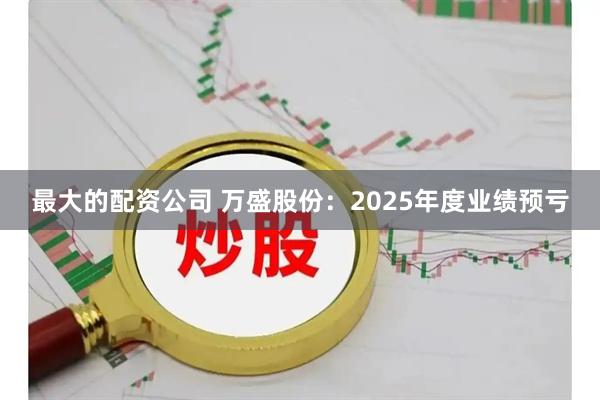 最大的配资公司 万盛股份：2025年度业绩预亏